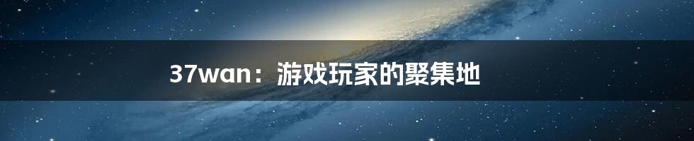 37wan:游戏玩家的聚集地
