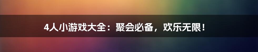 4人小游戏大全：聚会必备，欢乐无限！