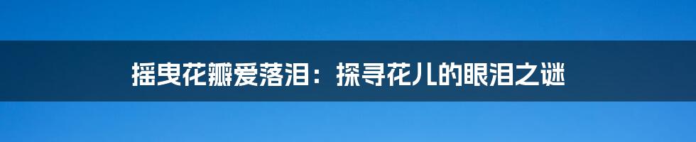摇曳花瓣爱落泪:探寻花儿的眼泪之谜