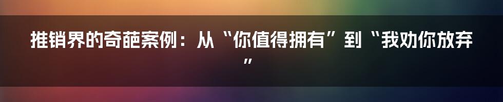 推销界的奇葩案例:从“你值得拥有”到“我劝你放弃”