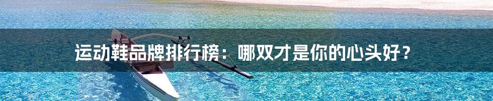 运动鞋品牌排行榜:哪双才是你的心头好?