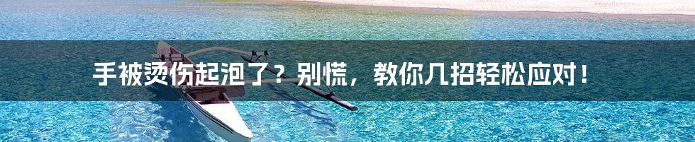 手被烫伤起泡了?别慌,教你几招轻松应对!