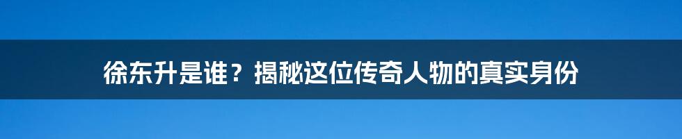 徐东升是谁?揭秘这位传奇人物的真实身份