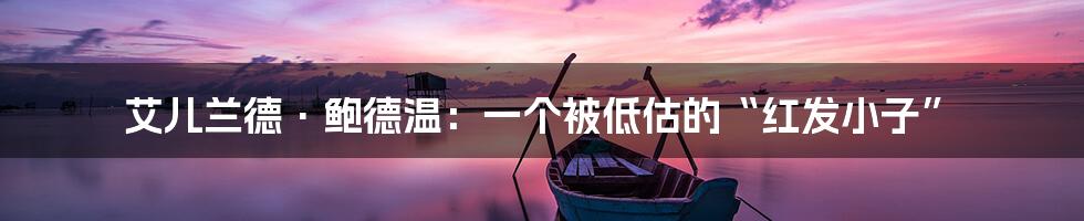艾儿兰德·鲍德温:一个被低估的“红发小子”
