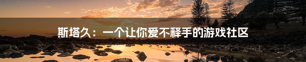 斯塔久:一个让你爱不释手的游戏社区