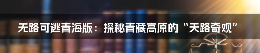 无路可逃青海版:探秘青藏高原的“天路奇观”