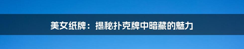 美女纸牌:揭秘扑克牌中暗藏的魅力