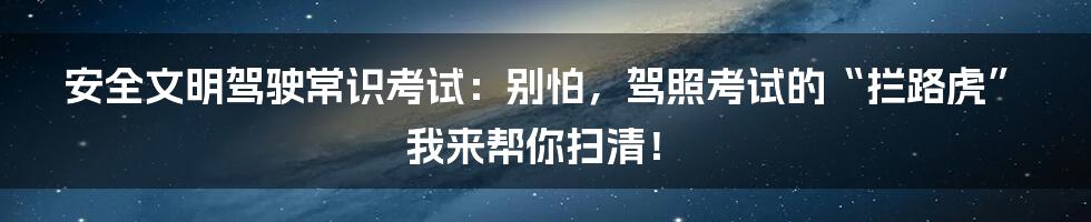 安全文明驾驶常识考试:别怕,驾照考试的“拦路虎”我来帮你扫清!