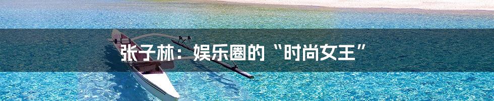 张子林：娱乐圈的“时尚女王”