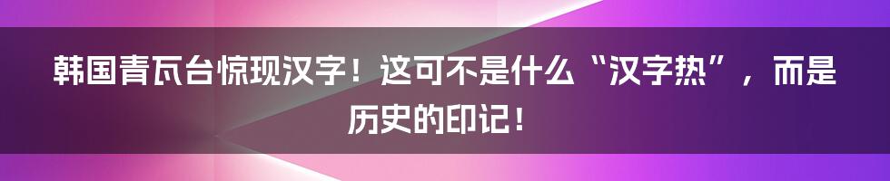 韩国青瓦台惊现汉字!这可不是什么“汉字热”,而是历史的印记!