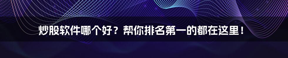 炒股软件哪个好?帮你排名第一的都在这里!