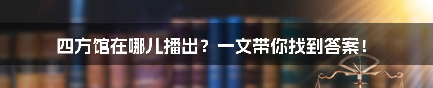 四方馆在哪儿播出?一文带你找到答案!