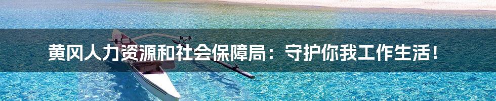 黄冈人力资源和社会保障局:守护你我工作生活!