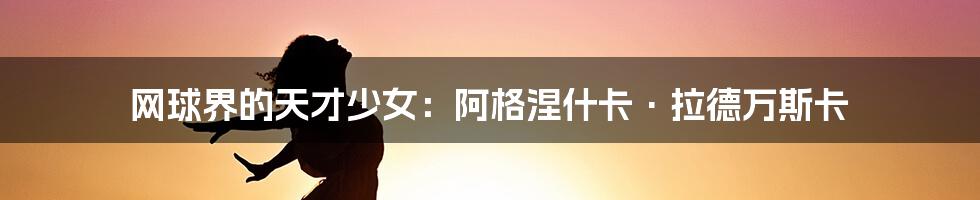 网球界的天才少女:阿格涅什卡·拉德万斯卡