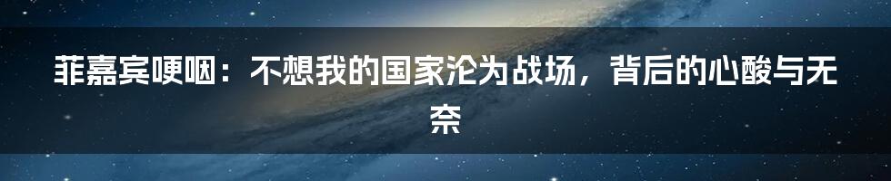 菲嘉宾哽咽:不想我的国家沦为战场,背后的心酸与无奈