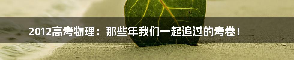 2012高考物理:那些年我们一起追过的考卷!