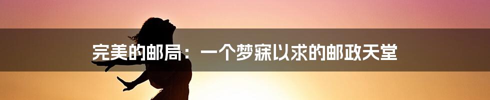 完美的邮局:一个梦寐以求的邮政天堂