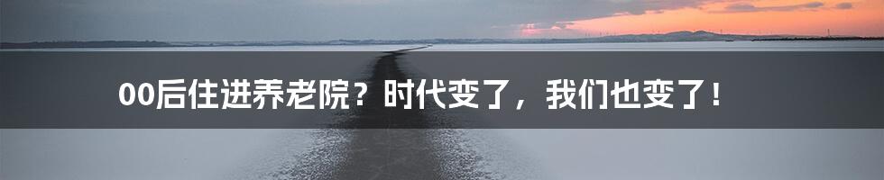 00后住进养老院?时代变了,我们也变了!