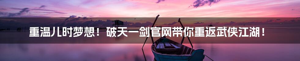 重温儿时梦想!破天一剑官网带你重返武侠江湖!