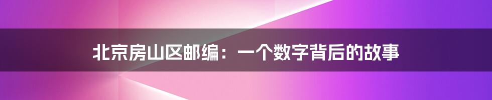 北京房山区邮编:一个数字背后的故事