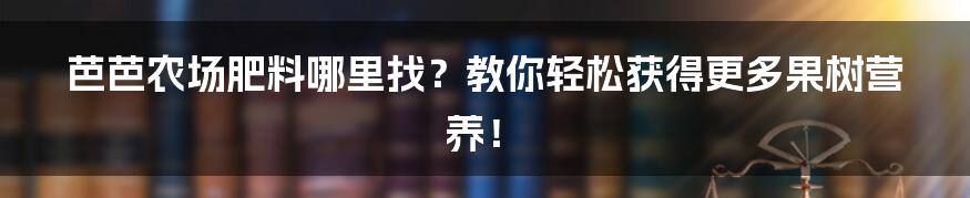 芭芭农场肥料哪里找?教你轻松获得更多果树营养!