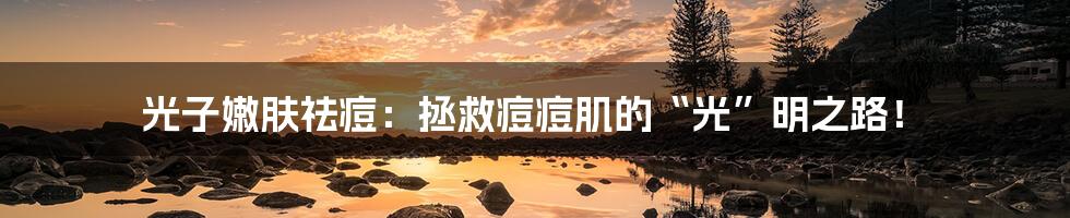 光子嫩肤祛痘:拯救痘痘肌的“光”明之路!