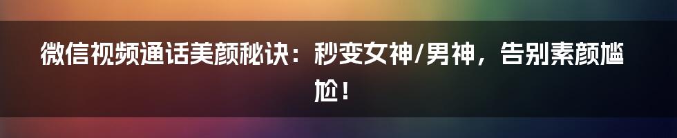 微信视频通话美颜秘诀:秒变女神/男神,告别素颜尴尬!