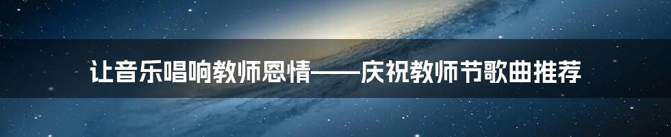 让音乐唱响教师恩情——庆祝教师节歌曲推荐