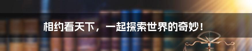 相约看天下,一起探索世界的奇妙!