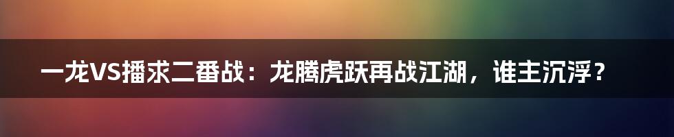 一龙VS播求二番战:龙腾虎跃再战江湖,谁主沉浮?