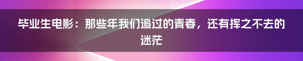 毕业生电影:那些年我们追过的青春,还有挥之不去的迷茫