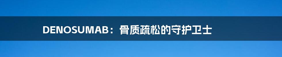 DENOSUMAB:骨质疏松的守护卫士