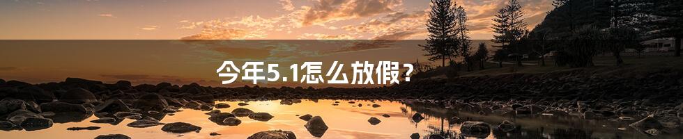 今年5.1怎么放假？
