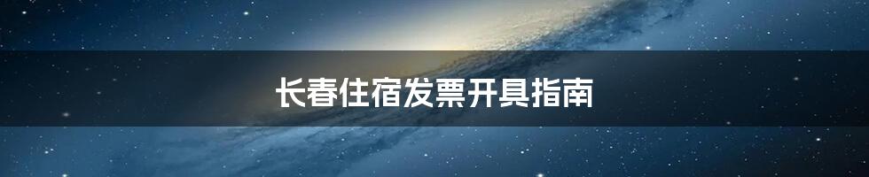 长春住宿发票开具指南