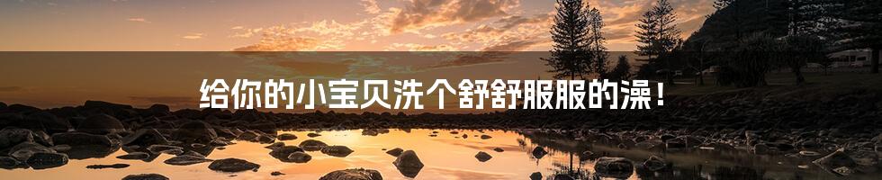 给你的小宝贝洗个舒舒服服的澡!
