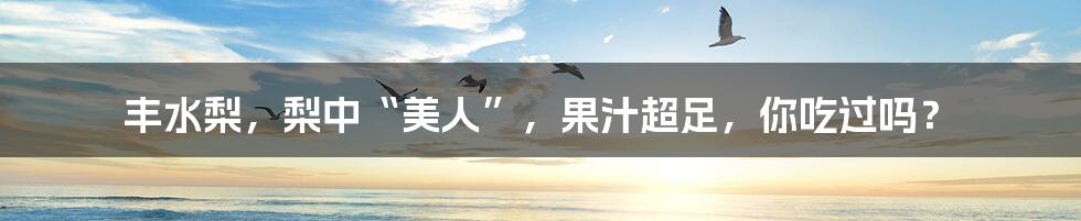丰水梨,梨中“美人”,果汁超足,你吃过吗?