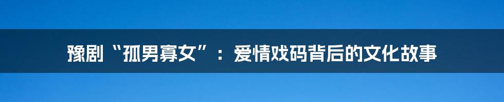 豫剧“孤男寡女”:爱情戏码背后的文化故事