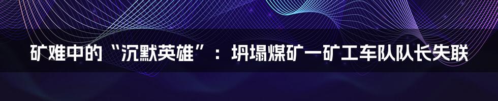 矿难中的“沉默英雄”:坍塌煤矿一矿工车队队长失联