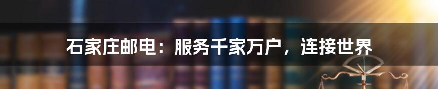 石家庄邮电：服务千家万户，连接世界