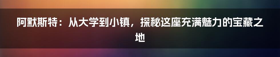 阿默斯特:从大学到小镇,探秘这座充满魅力的宝藏之地