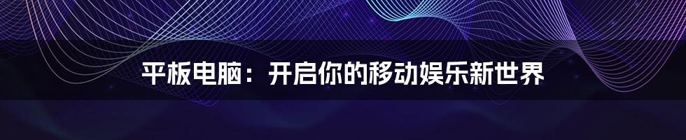 平板电脑:开启你的移动娱乐新世界