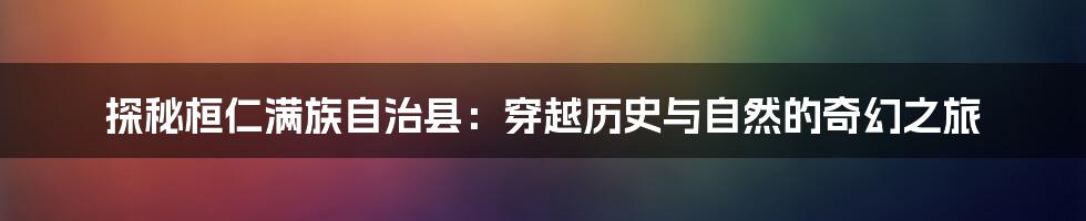 探秘桓仁满族自治县:穿越历史与自然的奇幻之旅