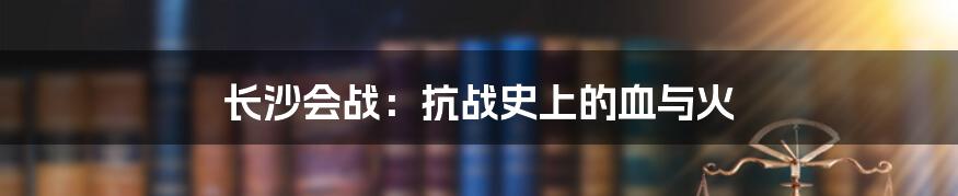 长沙会战:抗战史上的血与火
