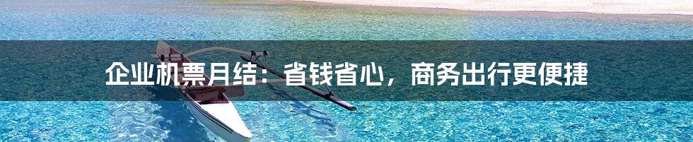 企业机票月结:省钱省心,商务出行更便捷