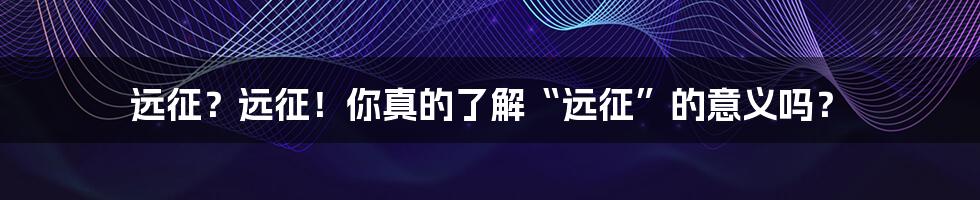 远征?远征!你真的了解“远征”的意义吗?