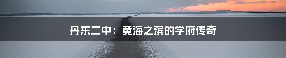 丹东二中:黄海之滨的学府传奇