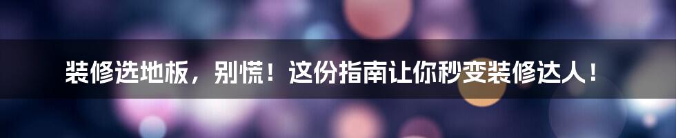 装修选地板,别慌!这份指南让你秒变装修达人!