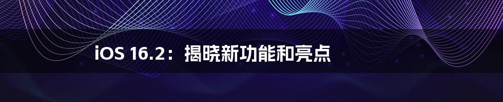 iOS 16.2:揭晓新功能和亮点