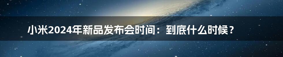 小米2024年新品发布会时间:到底什么时候?