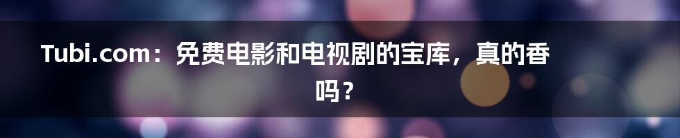 Tubi.com:免费电影和电视剧的宝库,真的香吗?
